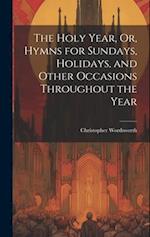 The Holy Year, Or, Hymns for Sundays, Holidays, and Other Occasions Throughout the Year 
