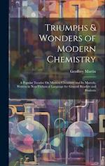 Triumphs & Wonders of Modern Chemistry: A Popular Treatise On Modern Chemistry and Its Marvels, Written in Non-Technical Language for General Readers 