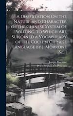 A Dissertation On the Nature and Character of the Chinese System of Writing. to Which Are Subjoined a Vocabulary of the Cochin Chinese Language by J. 