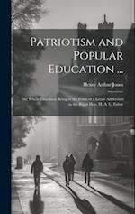 Patriotism and Popular Education ...: The Whole Discourse Being in the Form of a Letter Addressed to the Right Hon. H. A. L. Fisher 
