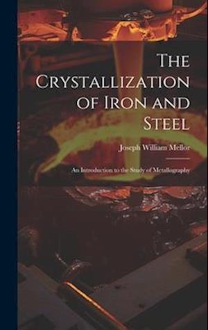 The Crystallization of Iron and Steel: An Introduction to the Study of Metallography