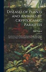 Diseases of Plants and Animals by Cryptogamic Parasites; Introduction to the Study of Pathogenic Fungi, Slime-Fungi, Bacteria & Algae, by Dr.Karl Frei
