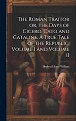 The Roman Traitor or, the Days of Cicero, Cato and Cataline. A True Tale of the Republic, Volume I and Volume II 