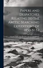 Papers and Despatches Relating to the Arctic Searching Expeditions of 1850-51-52: Together With a Few Brief Remarks As to the Probable Course Pursued 