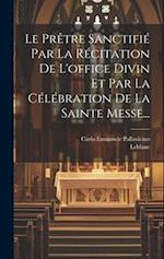 Le Prêtre Sanctifié Par La Récitation De L'office Divin Et Par La Célébration De La Sainte Messe...