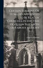 Certain Sermons Or Homilies Appointed to Be Read in Churches in the Time of Queen Elizabeth of Famous Memory 
