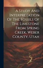 A Study And Interpretation Of The Fossils Of The Limestone From Spring Creek, Weber County, Utah 