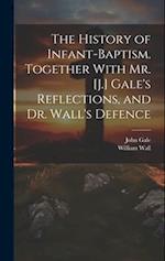 The History of Infant-Baptism. Together With Mr. [J.] Gale's Reflections, and Dr. Wall's Defence 