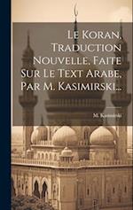 Le Koran, Traduction Nouvelle, Faite Sur Le Text Arabe, Par M. Kasimirski...