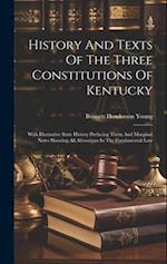 History And Texts Of The Three Constitutions Of Kentucky: With Illustrative State History Prefacing Them And Marginal Notes Showing All Alterations In