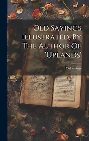 Old Sayings Illustrated, By The Author Of 'uplands'