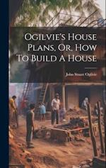 Ogilvie's House Plans, Or, How To Build A House 