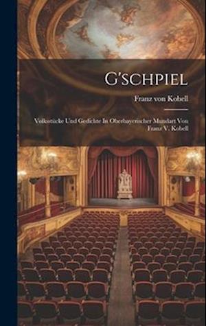 G'schpiel: Volksstücke Und Gedichte In Oberbayerischer Mundart Von Franz V. Kobell