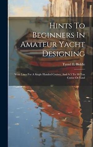 Hints To Beginners In Amateur Yacht Designing: With Lines For A Single Handed Cruiser, And A 5 To 10 Ton Cutter Or Yawl