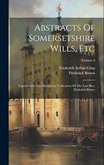 Abstracts Of Somersetshire Wills, Etc: Copied From The Manuscript Collections Of The Late Rev. Frederick Brown; Volume 6 