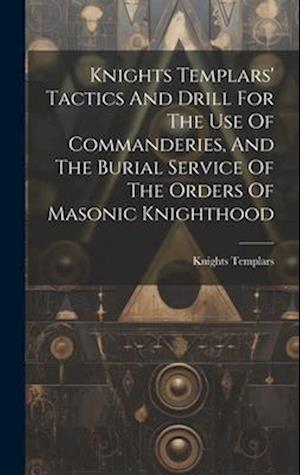 Knights Templars' Tactics And Drill For The Use Of Commanderies, And The Burial Service Of The Orders Of Masonic Knighthood