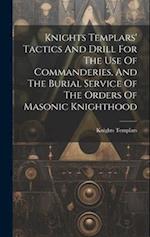 Knights Templars' Tactics And Drill For The Use Of Commanderies, And The Burial Service Of The Orders Of Masonic Knighthood 