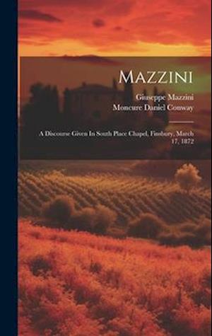 Mazzini: A Discourse Given In South Place Chapel, Finsbury, March 17, 1872