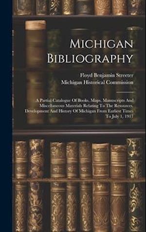 Michigan Bibliography: A Partial Catalogue Of Books, Maps, Manuscripts And Miscellaneous Materials Relating To The Resources, Development And History