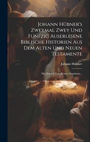 Johann Hübner's Zweymal Zwey Und Funfzig Auserlesene Biblische Historien Aus Dem Alten Und Neuen Testamente