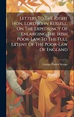 Letters To The Right Hon. Lord John Russell, On The Expediency Of Enlarging The Irish Poor-law To The Full Extent Of The Poor-law Of England 