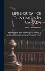 Life Insurance Contracts In Canada: A Treatise On The Scope, Making, Character And Effect Of The Contract For The Insurance Of Life In Canada, With Sp