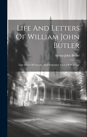 Life And Letters Of William John Butler: Late Dean Of Lincoln, And Sometime Vicar Of Wantage