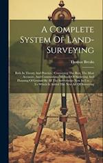 A Complete System Of Land-surveying: Both In Theory And Practice : Containing The Best, The Most Accurate, And Commodious Methods Of Surveying And Pla