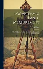 Logarithmic Land-measurement: A Set Of Tables For The Use Of Those Engaged In Measuring Land 
