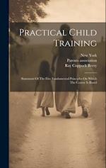 Practical Child Training: Statement Of The Five Fundamental Principles On Which The Course Is Based 