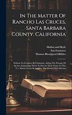 In The Matter Of Rancho Las Cruces, Santa Barbara County, California: Petition To Congress By Claimants, Asking The Passage Of An Act Authorizing Them