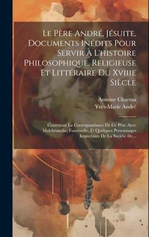 Le Père André, Jésuite, Documents Inédits Pour Servir À L'histoire Philosophique, Religieuse Et Littéraire Du Xviiie Siècle