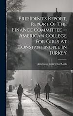 President's Report, Report Of The Finance Committee -- American College For Girls At Constantinople In Turkey 