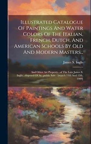Illustrated Catalogue Of Paintings And Water Colors Of The Italian, French, Dutch, And American Schools By Old And Modern Masters...: And Other Art Pr
