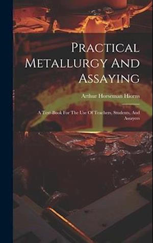 Practical Metallurgy And Assaying: A Text-book For The Use Of Teachers, Students, And Assayers
