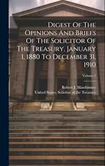 Digest Of The Opinions And Briefs Of The Solicitor Of The Treasury, January 1, 1880 To December 31, 1910; Volume 1 