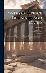 Myths Of Greece Explained And Dated: An Embalmed History From Uranus To Persus: Including The Eleusinian Mysteries And The Olympic Games; Volume 1 