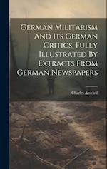 German Militarism And Its German Critics, Fully Illustrated By Extracts From German Newspapers 