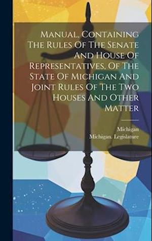 Manual, Containing The Rules Of The Senate And House Of Representatives, Of The State Of Michigan And Joint Rules Of The Two Houses And Other Matter