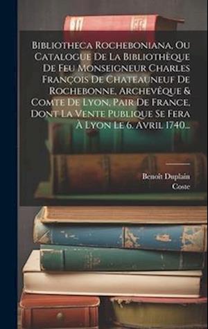 Bibliotheca Rocheboniana, Ou Catalogue De La Bibliothèque De Feu Monseigneur Charles François De Chateauneuf De Rochebonne, Archevêque & Comte De Lyon