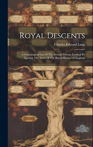 Royal Descents: A Genealogical List Of The Several Persons Entitled To Quarter The Arms Of The Royal Houses Of England
