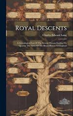 Royal Descents: A Genealogical List Of The Several Persons Entitled To Quarter The Arms Of The Royal Houses Of England 