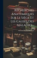 Recherches Anatomiques Sur Le Siège Et Les Causes Des Maladies...