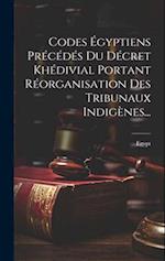 Codes Égyptiens Précédés Du Décret Khédivial Portant Réorganisation Des Tribunaux Indigènes...