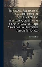 Singlots Poetichs O Sia Colecció De Totas Las Obras Festivas Que En Vers Y En Catalá Del Que Ara's Parla Ha Escrit Serafi Pitarra...