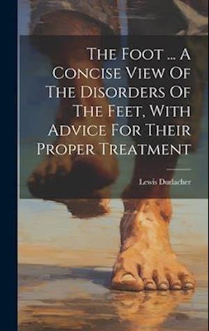 The Foot ... A Concise View Of The Disorders Of The Feet, With Advice For Their Proper Treatment