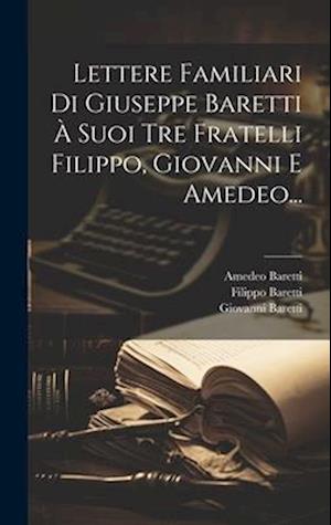 Lettere Familiari Di Giuseppe Baretti À Suoi Tre Fratelli Filippo, Giovanni E Amedeo...
