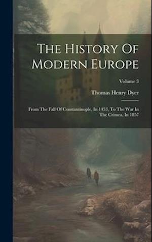 The History Of Modern Europe: From The Fall Of Constantinople, In 1453, To The War In The Crimea, In 1857; Volume 3