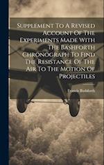 Supplement To A Revised Account Of The Experiments Made With The Bashforth Chronograph To Find The Resistance Of The Air To The Motion Of Projectiles 