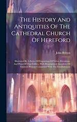 The History And Antiquities Of The Cathedral Church Of Hereford: Illustrated By A Series Of Engravings Of Views, Elevations, And Plans Of That Edifice